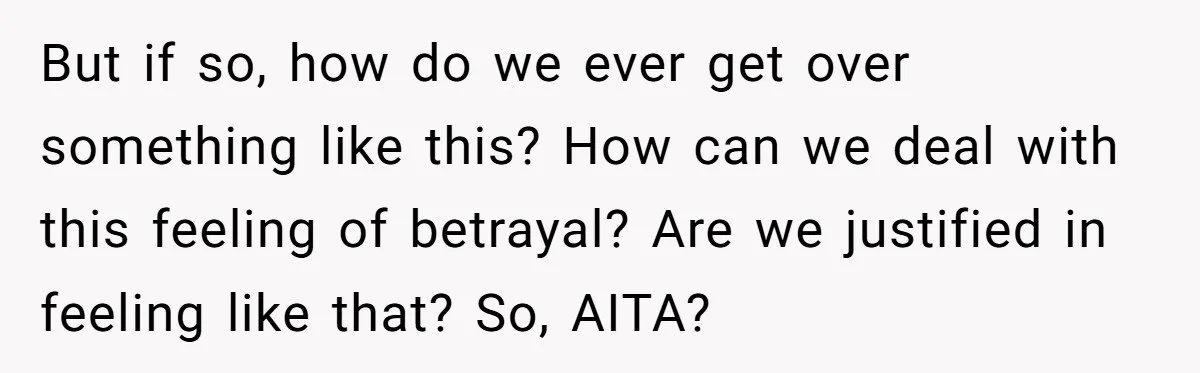 But if so, how do we ever get over something like this? How can we deal with this feeling of betrayal? Are we justified in feeling like that? So, AITA?