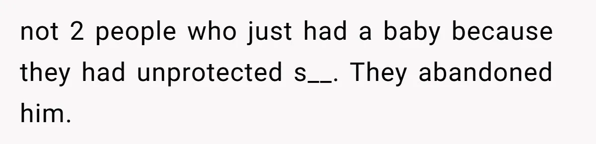 not 2 people who just had a baby because they had unprotected s__. They abandoned him.