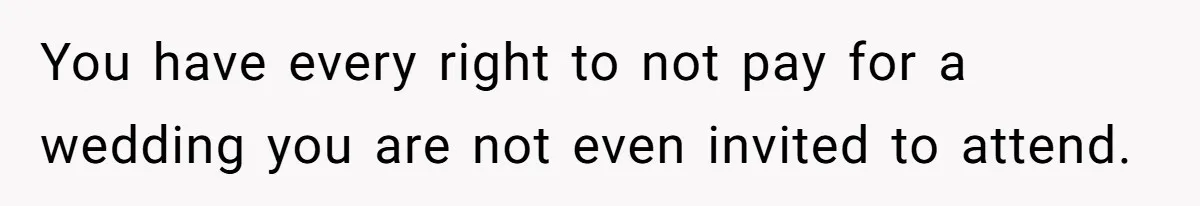 You have every right to not pay for a wedding you are not even invited to attend.