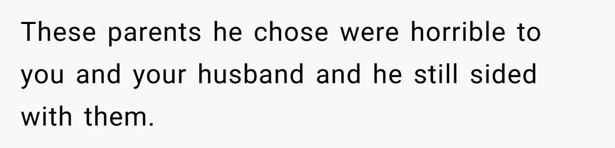 These parents he chose were horrible to you and your husband and he still sided with them.