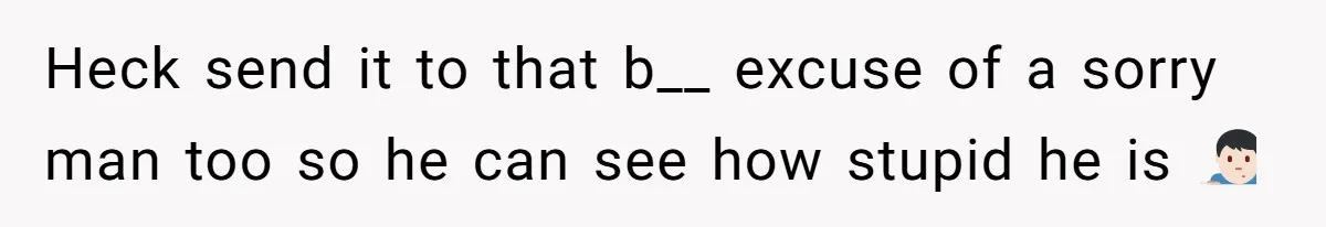 Heck send it to that b__ excuse of a sorry man too so he can see how stupid he is 🤷🏻‍♂️