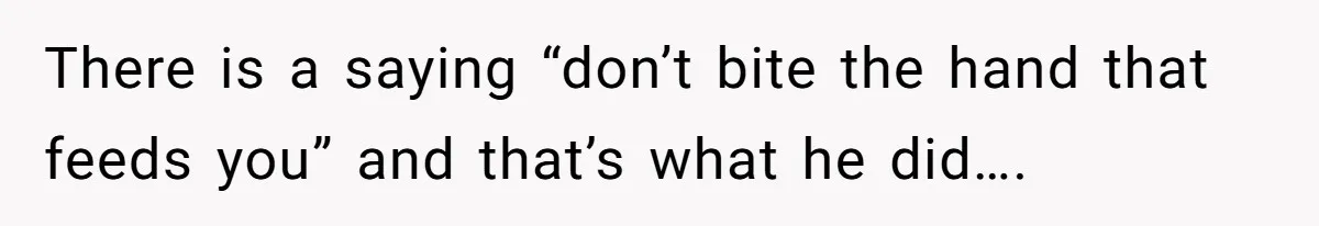 There is a saying “don’t bite the hand that feeds you” and that’s what he did….