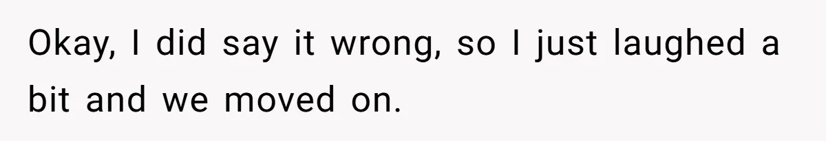 Okay, I did say it wrong, so I just laughed a bit and we moved on.