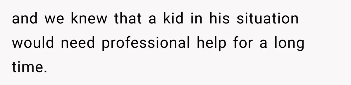 and we knew that a kid in his situation would need professional help for a long time.