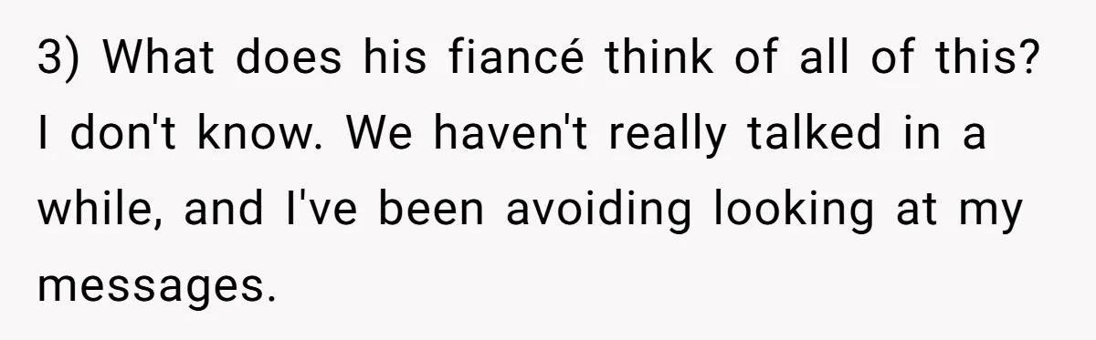 3) What does his fiancé think of all of this? I don't know. We haven't really talked in a while, and I've been avoiding looking at my messages.