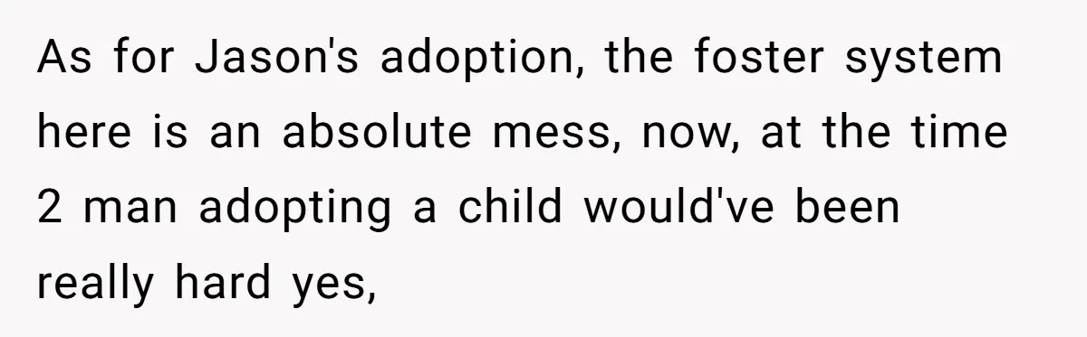 As for Jason's adoption, the foster system here is an absolute mess, now, at the time 2 man adopting a child would've been really hard yes,