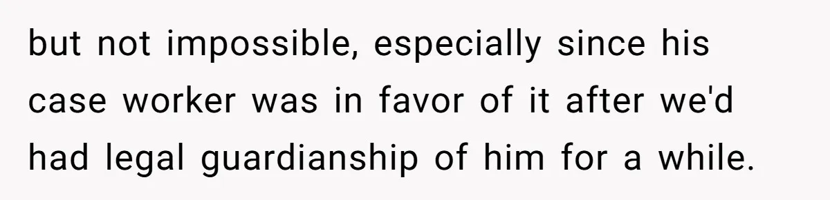 but not impossible, especially since his case worker was in favor of it after we'd had legal guardianship of him for a while.