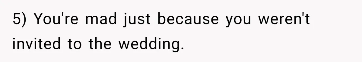 5) You're mad just because you weren't invited to the wedding.