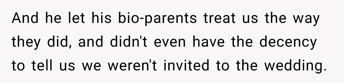 And he let his bio-parents treat us the way they did, and didn't even have the decency to tell us we weren't invited to the wedding.