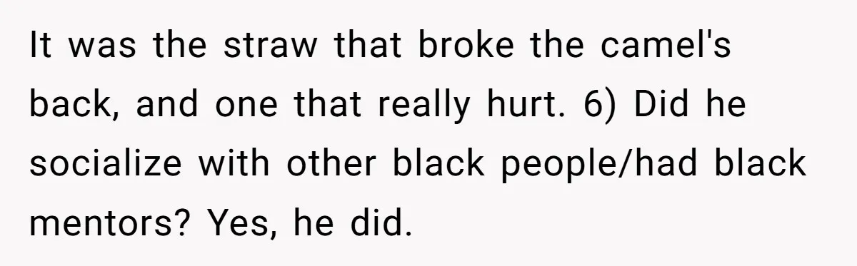 It was the straw that broke the camel's back, and one that really hurt. 6) Did he socialize with other black people/had black mentors? Yes, he did.