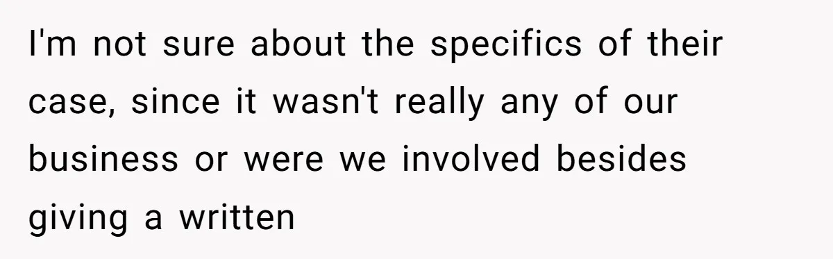I'm not sure about the specifics of their case, since it wasn't really any of our business or were we involved besides giving a written