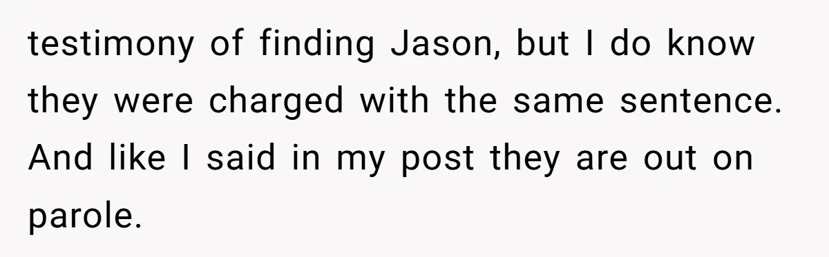 testimony of finding Jason, but I do know they were charged with the same sentence. And like I said in my post they are out on parole.