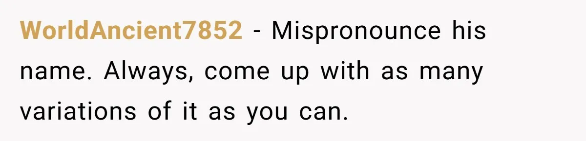 WorldAncient7852 − Mispronounce his name. Always, come up with as many variations of it as you can.