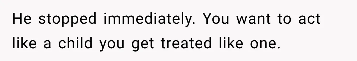 He stopped immediately. You want to act like a child you get treated like one.