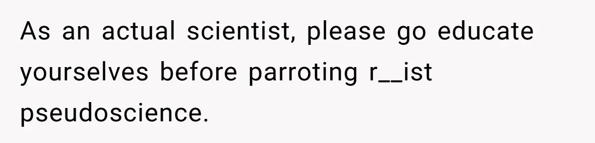 As an actual scientist, please go educate yourselves before parroting r__ist pseudoscience.