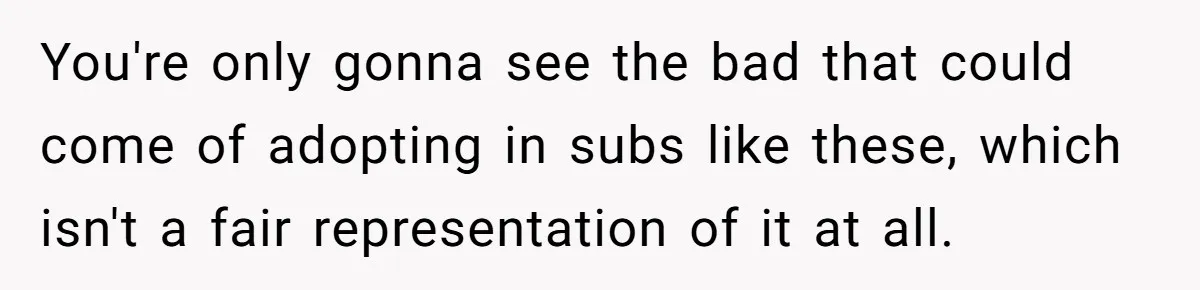 You're only gonna see the bad that could come of adopting in subs like these, which isn't a fair representation of it at all.