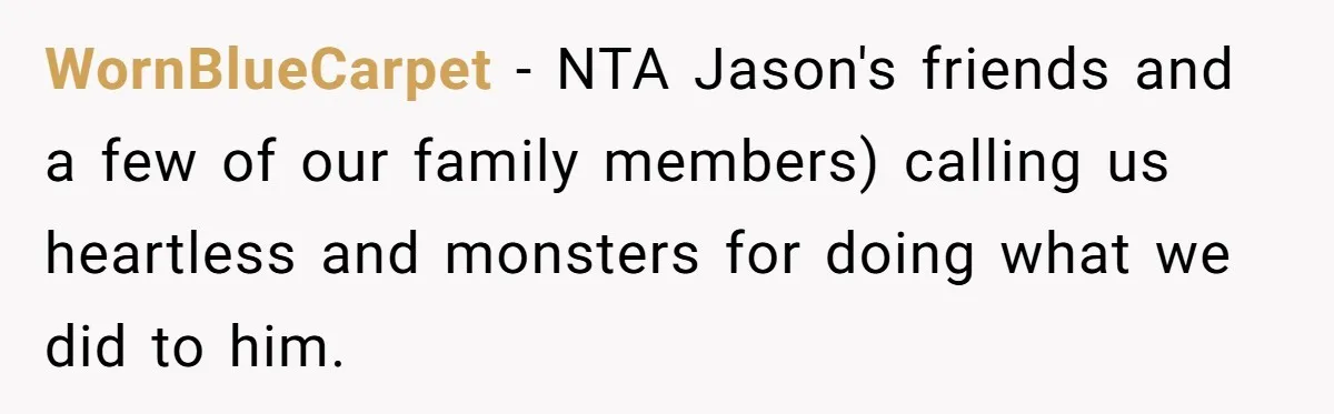 WornBlueCarpet − NTA Jason's friends and a few of our family members) calling us heartless and monsters for doing what we did to him.
