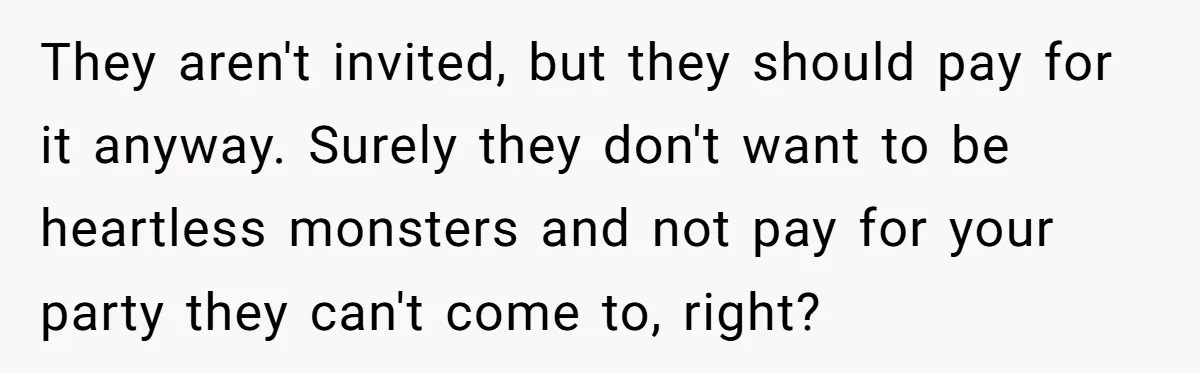 They aren't invited, but they should pay for it anyway. Surely they don't want to be heartless monsters and not pay for your party they can't come to, right?