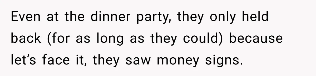 Even at the dinner party, they only held back (for as long as they could) because let’s face it, they saw money signs.