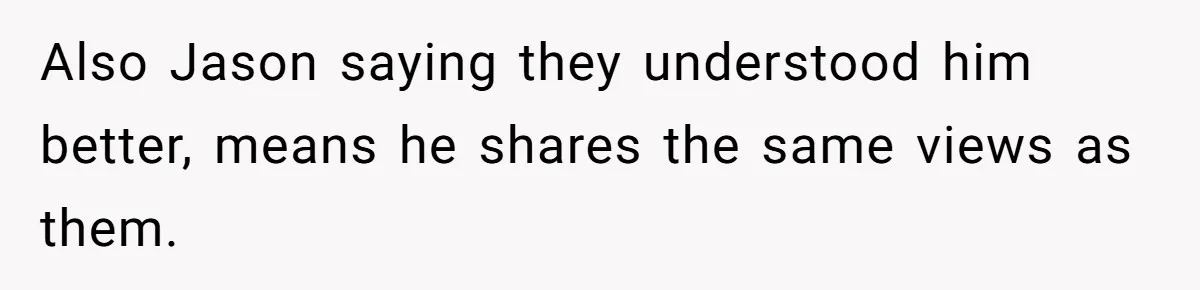 Also Jason saying they understood him better, means he shares the same views as them.