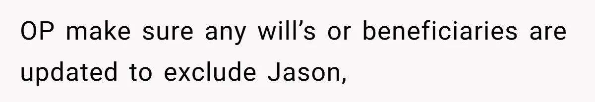 OP make sure any will’s or beneficiaries are updated to exclude Jason,