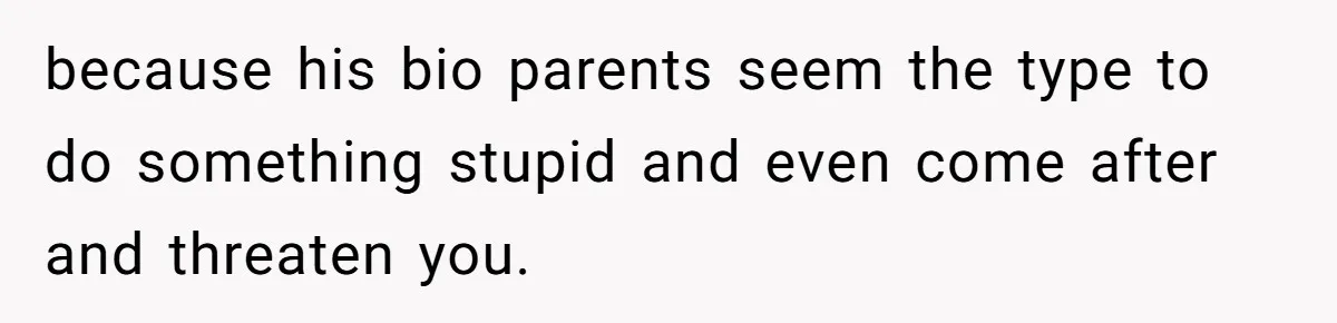 because his bio parents seem the type to do something stupid and even come after and threaten you.