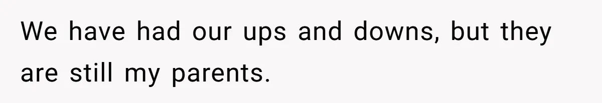 We have had our ups and downs, but they are still my parents.