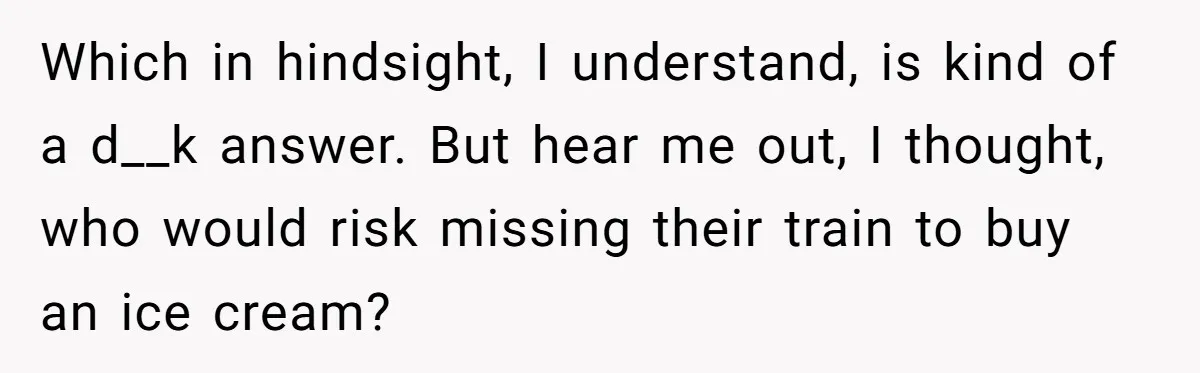 Which in hindsight, I understand, is kind of a d__k answer. But hear me out, I thought, who would risk missing their train to buy an ice cream?