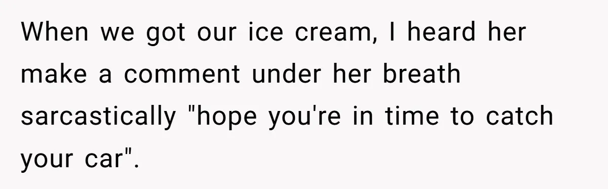When we got our ice cream, I heard her make a comment under her breath sarcastically "hope you're in time to catch your car".