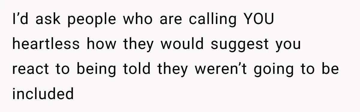 I’d ask people who are calling YOU heartless how they would suggest you react to being told they weren’t going to be included