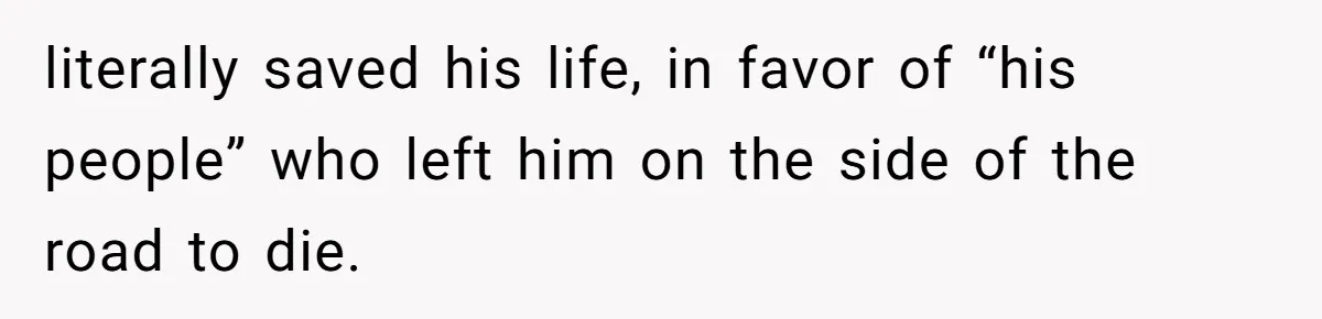 literally saved his life, in favor of “his people” who left him on the side of the road to die.