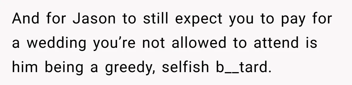 And for Jason to still expect you to pay for a wedding you’re not allowed to attend is him being a greedy, selfish b__tard.