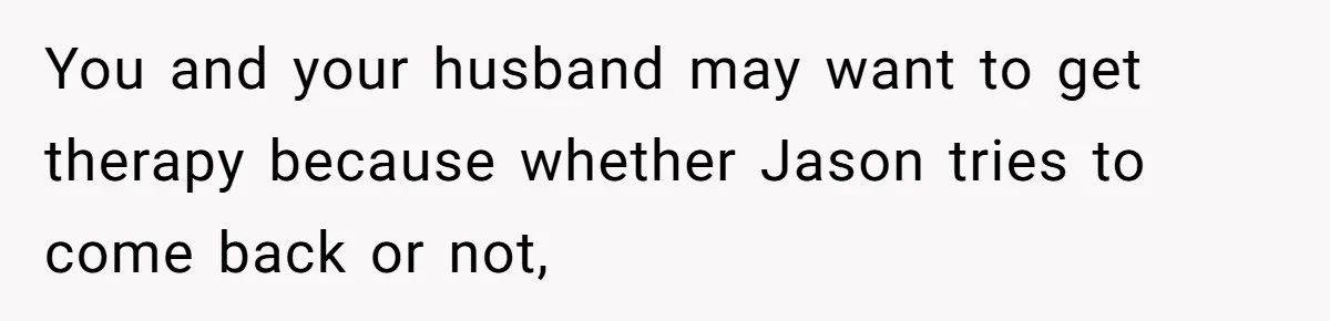 You and your husband may want to get therapy because whether Jason tries to come back or not,