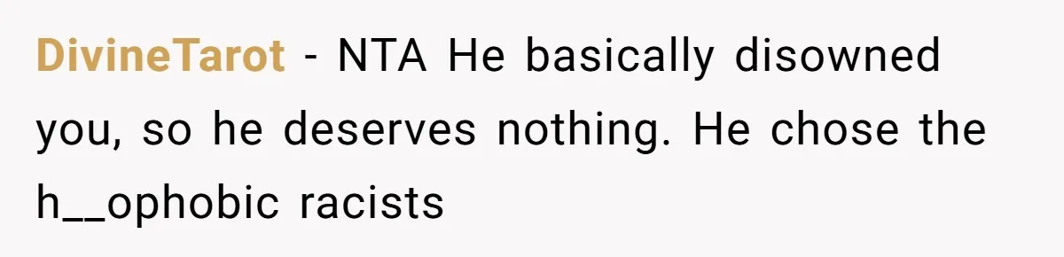 DivineTarot − NTA He basically disowned you, so he deserves nothing. He chose the h__ophobic racists