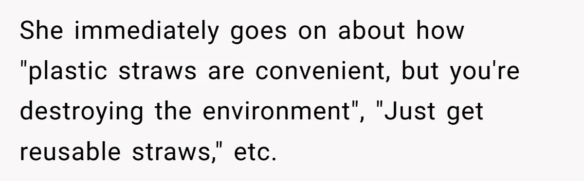 She immediately goes on about how "plastic straws are convenient, but you're destroying the environment", "Just get reusable straws," etc.