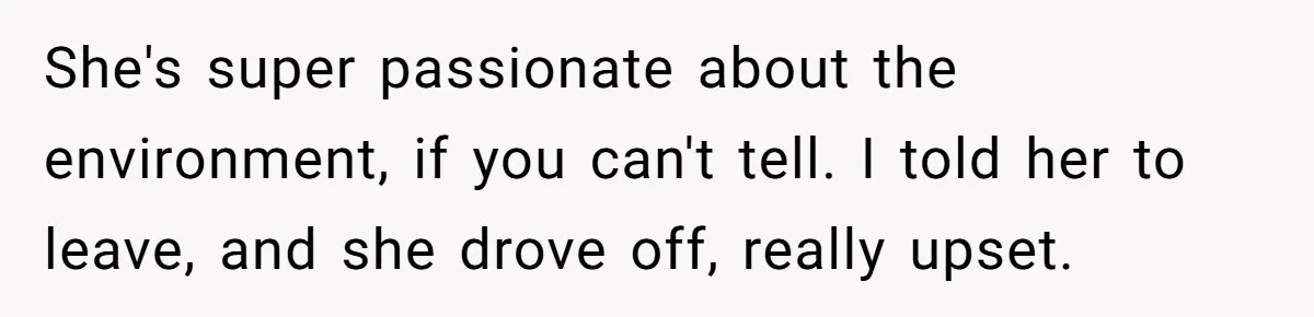 She's super passionate about the environment, if you can't tell. I told her to leave, and she drove off, really upset.