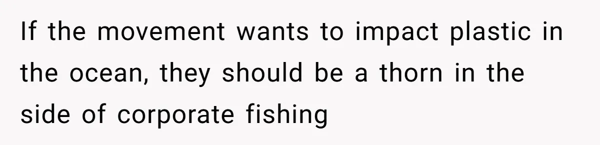 If the movement wants to impact plastic in the ocean, they should be a thorn in the side of corporate fishing