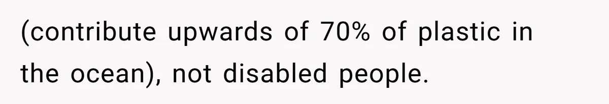 (contribute upwards of 70% of plastic in the ocean), not disabled people.