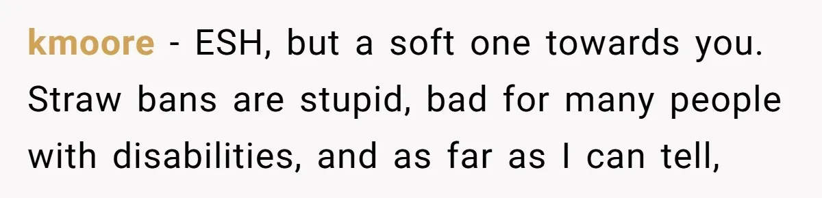 kmoore − ESH, but a soft one towards you. Straw bans are stupid, bad for many people with disabilities, and as far as I can tell,