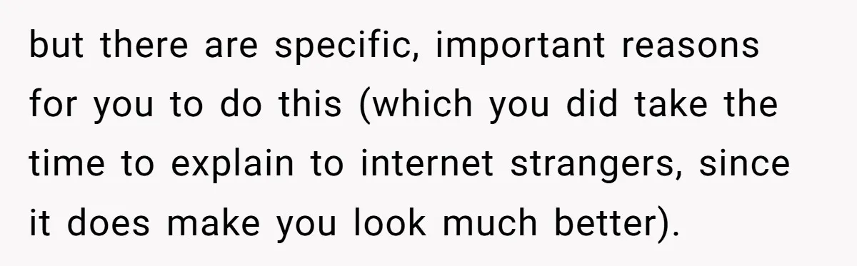 but there are specific, important reasons for you to do this (which you did take the time to explain to internet strangers, since it does make you look much better).