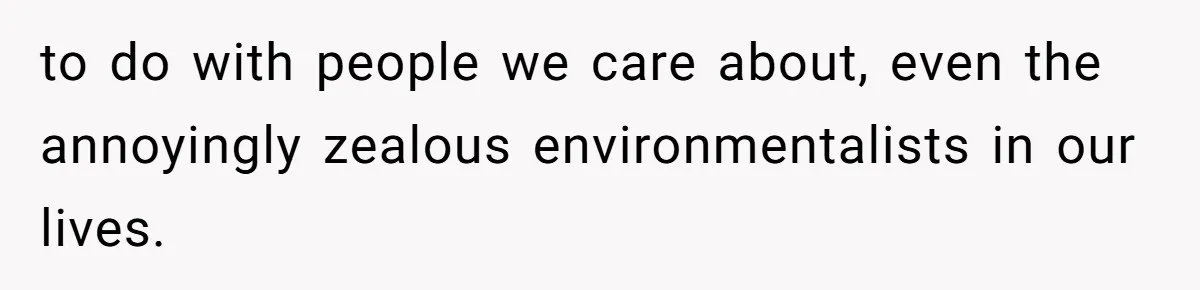 to do with people we care about, even the annoyingly zealous environmentalists in our lives.