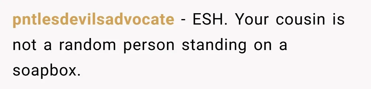 pntlesdevilsadvocate − ESH. Your cousin is not a random person standing on a soapbox.