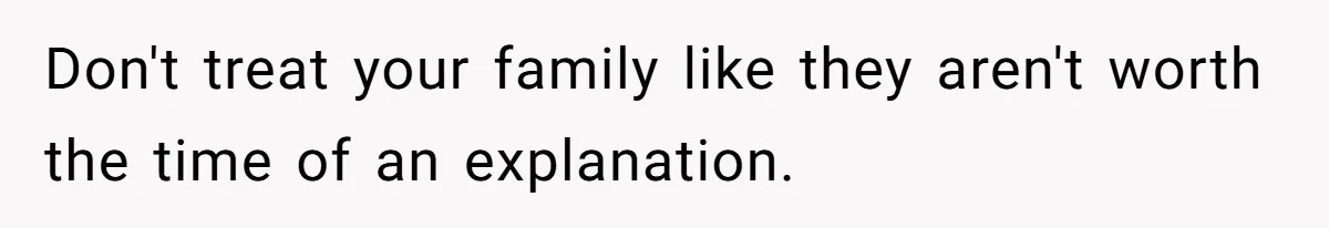 Don't treat your family like they aren't worth the time of an explanation.