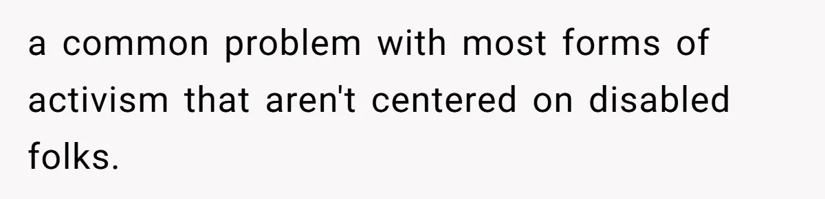 a common problem with most forms of activism that aren't centered on disabled folks.