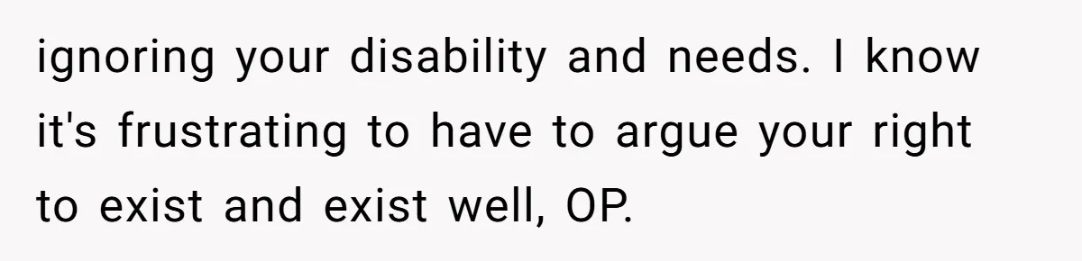 ignoring your disability and needs. I know it's frustrating to have to argue your right to exist and exist well, OP.