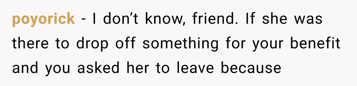 poyorick − I don’t know, friend. If she was there to drop off something for your benefit and you asked her to leave because
