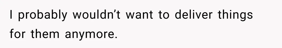 I probably wouldn’t want to deliver things for them anymore.