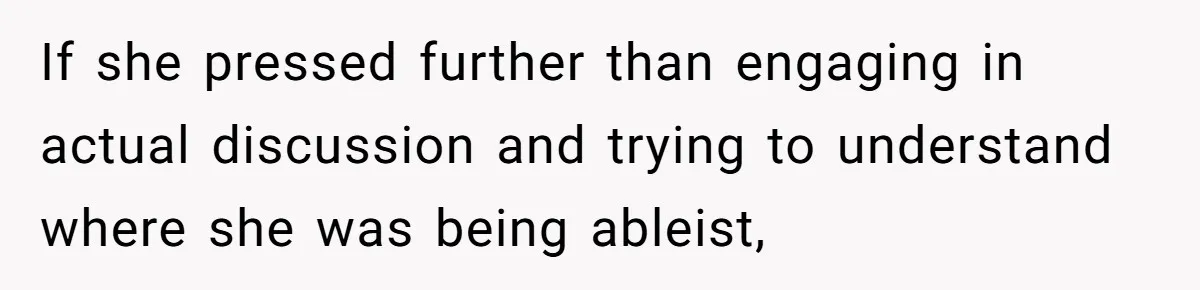 If she pressed further than engaging in actual discussion and trying to understand where she was being ableist,