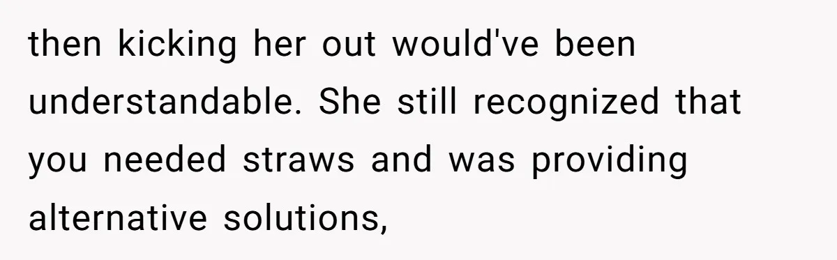then kicking her out would've been understandable. She still recognized that you needed straws and was providing alternative solutions,