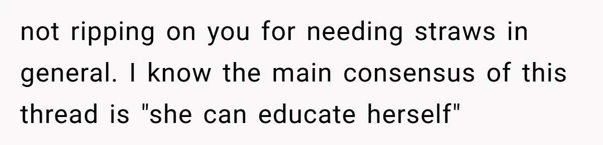 not ripping on you for needing straws in general. I know the main consensus of this thread is "she can educate herself"